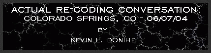 ACTUAL RE-CODING CONVERSATION: Colorado Springs, CO -
06/07/04 by Kevin L. Donihe